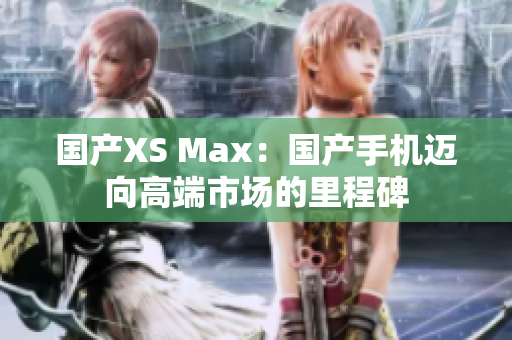 国产XS Max：国产手机迈向高端市场的里程碑