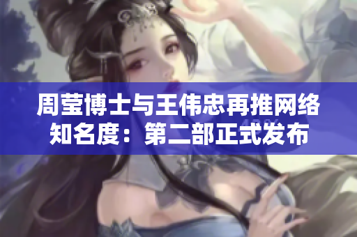 周莹博士与王伟忠再推网络知名度：第二部正式发布