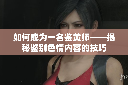 如何成为一名鉴黄师——揭秘鉴别色情内容的技巧