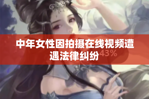 中年女性因拍摄在线视频遭遇法律纠纷