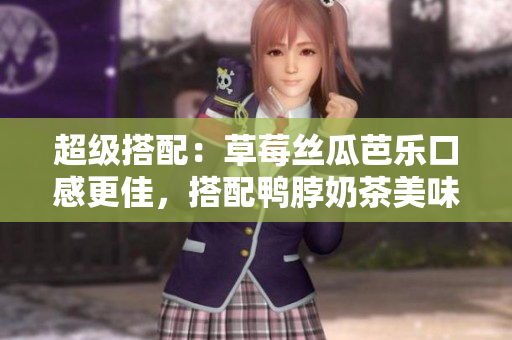 超级搭配：草莓丝瓜芭乐口感更佳，搭配鸭脖奶茶美味无穷！