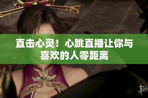 直击心灵！心跳直播让你与喜欢的人零距离