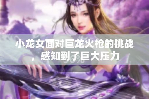 小龙女面对巨龙火枪的挑战，感知到了巨大压力