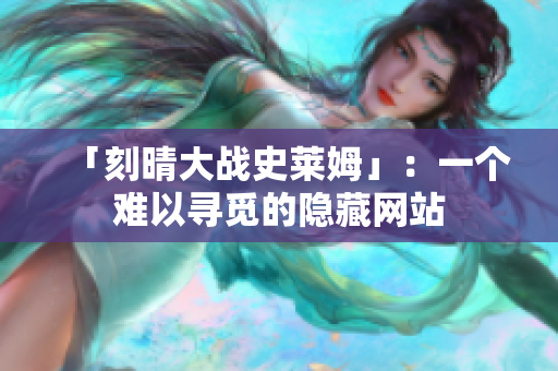 「刻晴大战史莱姆」：一个难以寻觅的隐藏网站