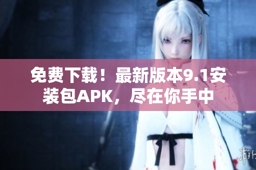 免费下载！最新版本9.1安装包APK，尽在你手中