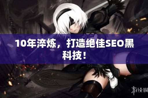 10年淬炼，打造绝佳SEO黑科技！
