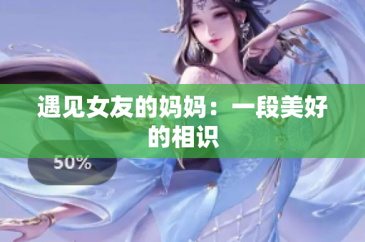 遇见女友的妈妈：一段美好的相识