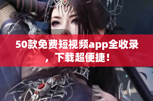 50款免费短视频app全收录，下载超便捷！