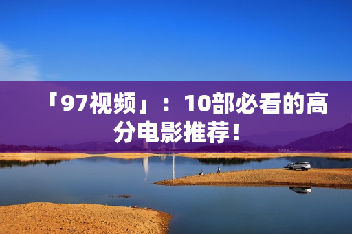 「97视频」：10部必看的高分电影推荐！