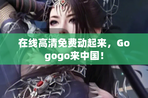 在线高清免费动起来，Gogogo来中国！