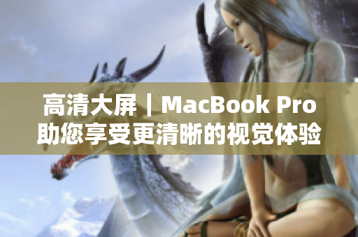 高清大屏｜MacBook Pro助您享受更清晰的视觉体验