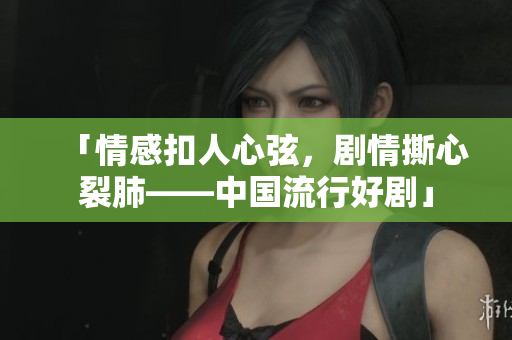 「情感扣人心弦，剧情撕心裂肺——中国流行好剧」