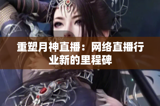 重塑月神直播：网络直播行业新的里程碑