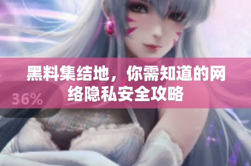 黑料集结地，你需知道的网络隐私安全攻略