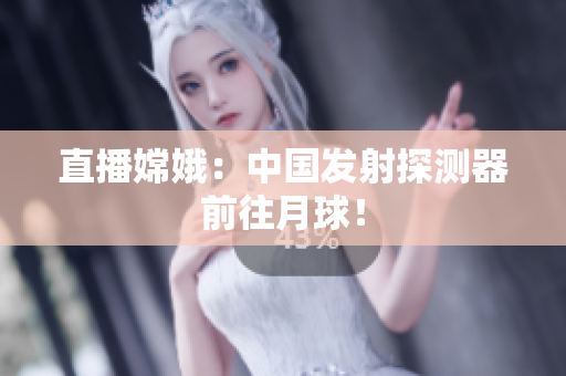 直播嫦娥：中国发射探测器前往月球！