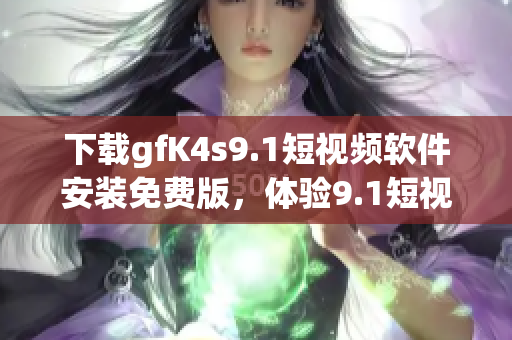 下载gfK4s9.1短视频软件安装免费版，体验9.1短视频