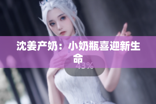 沈姜产奶：小奶瓶喜迎新生命