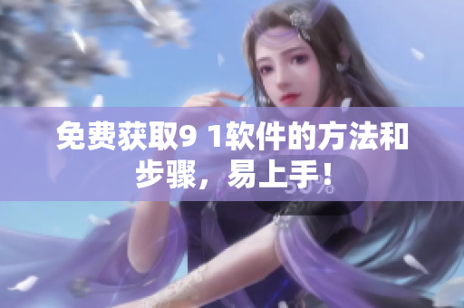 免费获取9 1软件的方法和步骤，易上手！