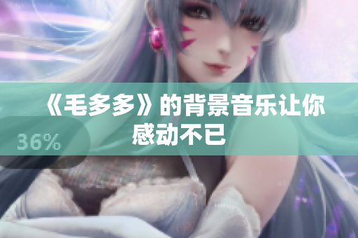 《毛多多》的背景音乐让你感动不已