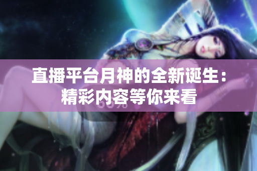 直播平台月神的全新诞生：精彩内容等你来看