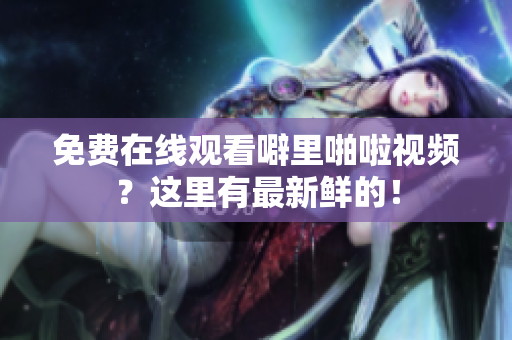 免费在线观看噼里啪啦视频？这里有最新鲜的！