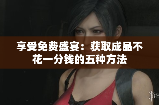 享受免费盛宴：获取成品不花一分钱的五种方法