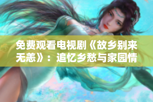 免费观看电视剧《故乡别来无恙》：追忆乡愁与家园情怀