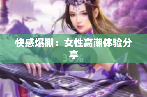 快感爆棚：女性高潮体验分享