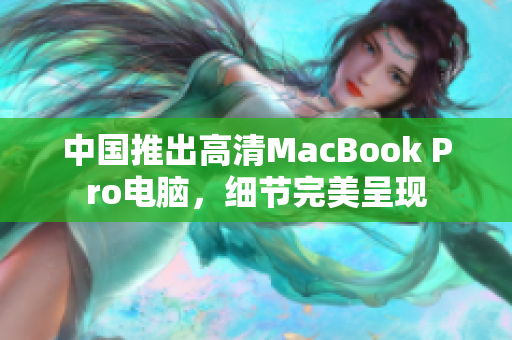 中国推出高清MacBook Pro电脑，细节完美呈现
