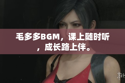 毛多多BGM，课上随时听，成长路上伴。