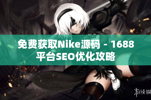 免费获取Nike源码 - 1688平台SEO优化攻略