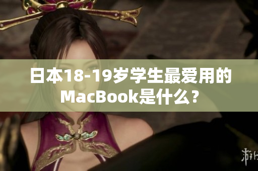 日本18-19岁学生最爱用的MacBook是什么？