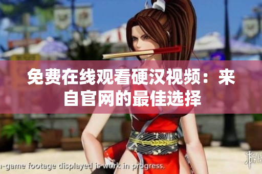 免费在线观看硬汉视频：来自官网的最佳选择