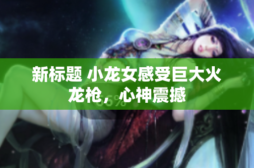 新标题 小龙女感受巨大火龙枪，心神震撼