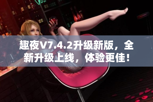 趣夜V7.4.2升级新版，全新升级上线，体验更佳！
