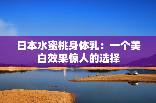 日本水蜜桃身体乳：一个美白效果惊人的选择