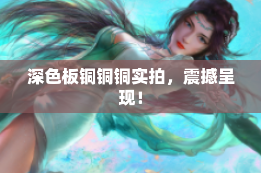 深色板铜铜铜实拍，震撼呈现！