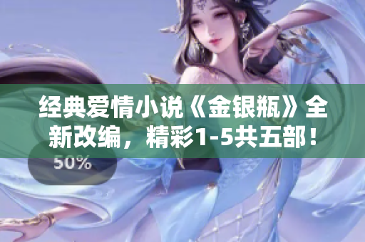 经典爱情小说《金银瓶》全新改编，精彩1-5共五部！