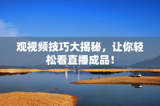 观视频技巧大揭秘，让你轻松看直播成品！