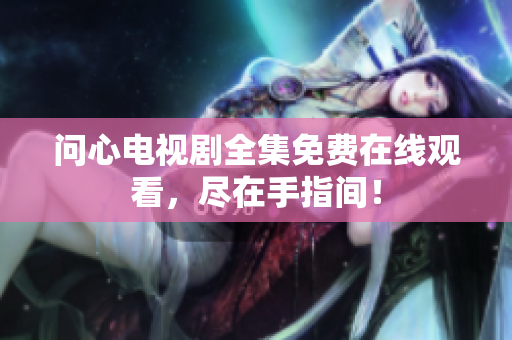 问心电视剧全集免费在线观看，尽在手指间！