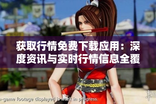 获取行情免费下载应用：深度资讯与实时行情信息全覆盖