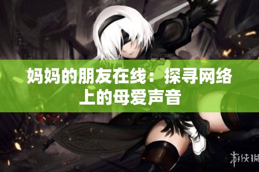 妈妈的朋友在线：探寻网络上的母爱声音