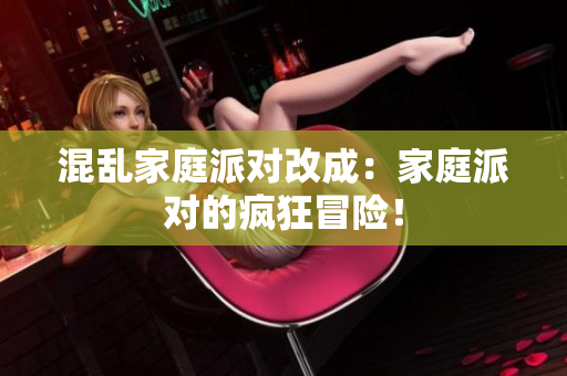 混乱家庭派对改成：家庭派对的疯狂冒险！