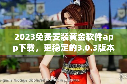 2023免费安装黄金软件app下载，更稳定的3.0.3版本等你来体验！