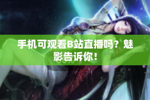 手机可观看B站直播吗？魅影告诉你！