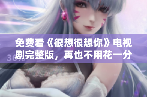 免费看《很想很想你》电视剧完整版，再也不用花一分钱！