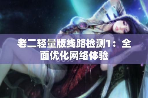 老二轻量版线路检测1：全面优化网络体验