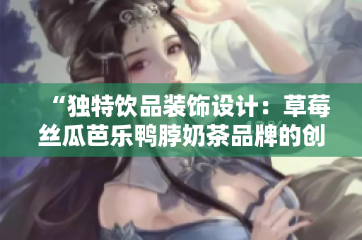 “独特饮品装饰设计：草莓丝瓜芭乐鸭脖奶茶品牌的创意元素揭秘”