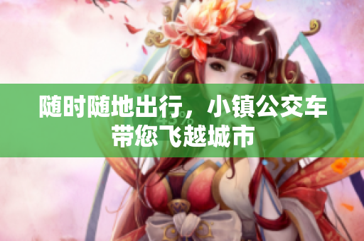 随时随地出行，小镇公交车带您飞越城市