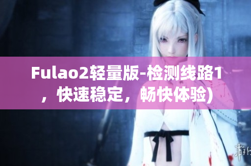 Fulao2轻量版-检测线路1，快速稳定，畅快体验)